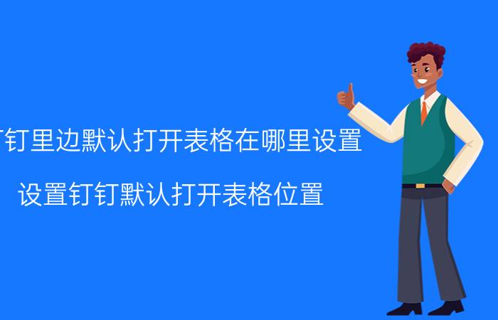 钉钉里边默认打开表格在哪里设置 设置钉钉默认打开表格位置